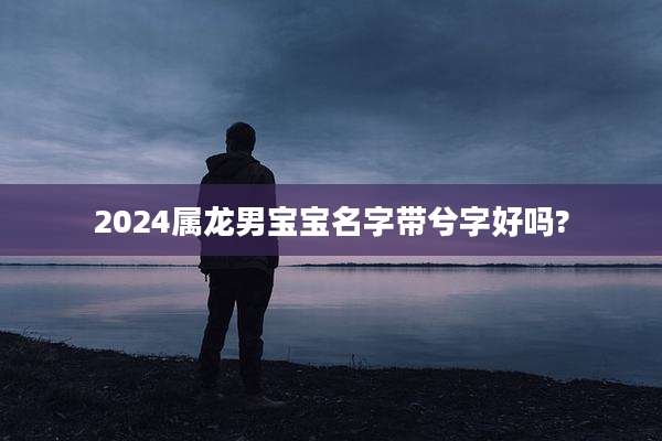 2024属龙男宝宝名字带兮字好吗?