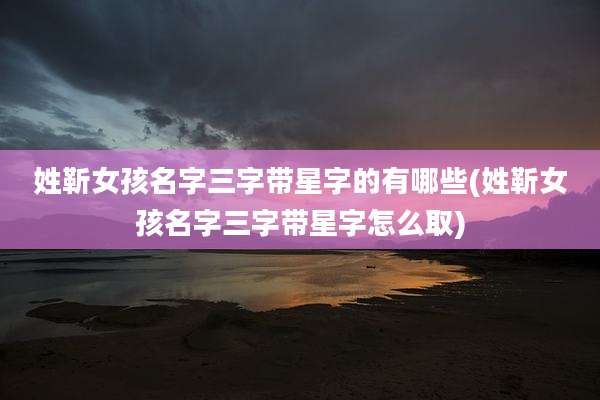 姓靳女孩名字三字带星字的有哪些(姓靳女孩名字三字带星字怎么取)
