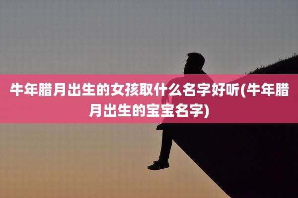 牛年腊月出生的女孩取什么名字好听(牛年腊月出生的宝宝名字)