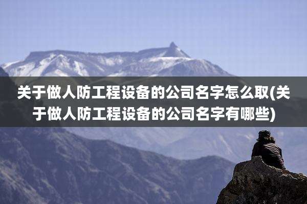 关于做人防工程设备的公司名字怎么取(关于做人防工程设备的公司名字有哪些)