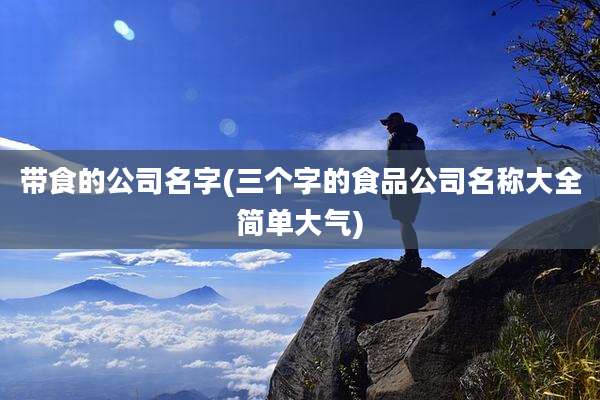 带食的公司名字(三个字的食品公司名称大全简单大气)
