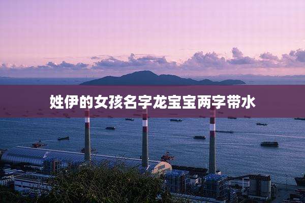 姓伊的女孩名字龙宝宝两字带水