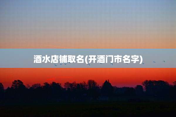 酒水店铺取名(开酒门市名字)