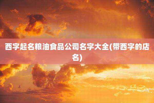 西字起名粮油食品公司名字大全(带西字的店名)