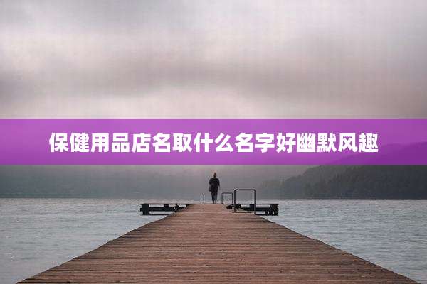 保健用品店名取什么名字好幽默风趣