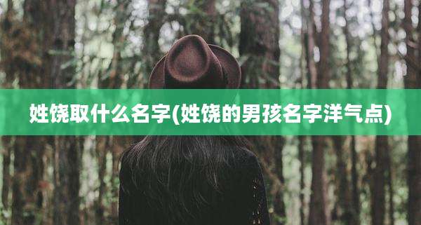 姓饶取什么名字(姓饶的男孩名字洋气点)