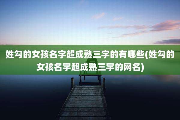 姓勾的女孩名字超成熟三字的有哪些(姓勾的女孩名字超成熟三字的网名)