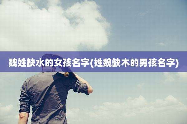 魏姓缺水的女孩名字(姓魏缺木的男孩名字)