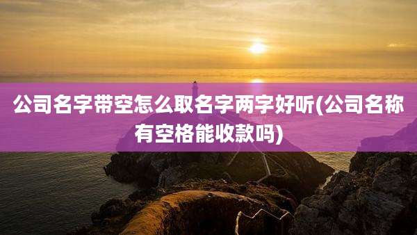 公司名字带空怎么取名字两字好听(公司名称有空格能收款吗)