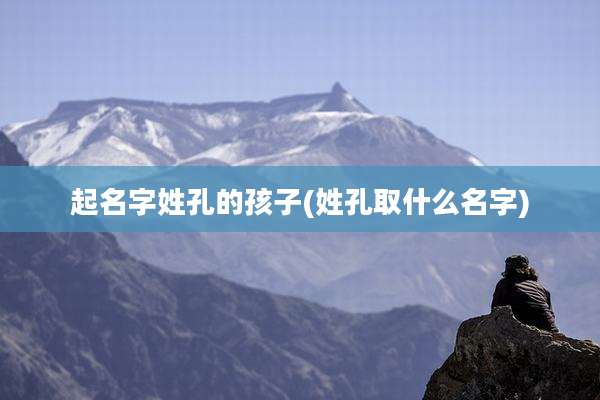 起名字姓孔的孩子(姓孔取什么名字)