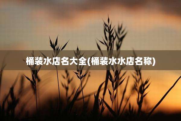 桶装水店名大全(桶装水水店名称)