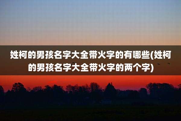 姓柯的男孩名字大全带火字的有哪些(姓柯的男孩名字大全带火字的两个字)