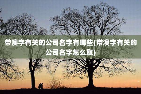 带澳字有关的公司名字有哪些(带澳字有关的公司名字怎么取)