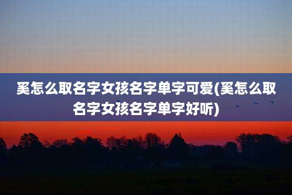 奚怎么取名字女孩名字单字可爱(奚怎么取名字女孩名字单字好听)