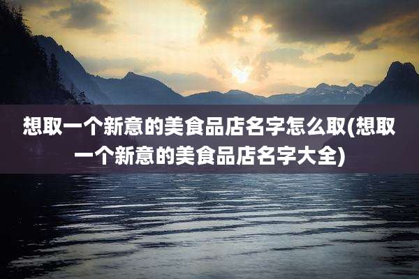 想取一个新意的美食品店名字怎么取(想取一个新意的美食品店名字大全)