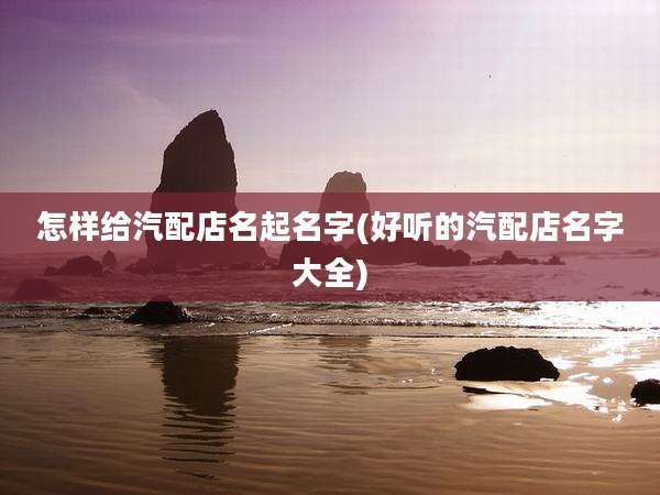 怎样给汽配店名起名字(好听的汽配店名字大全)