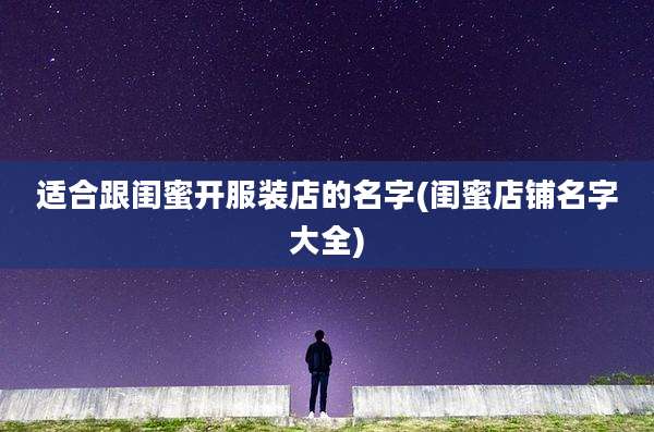 适合跟闺蜜开服装店的名字(闺蜜店铺名字大全)