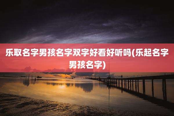 乐取名字男孩名字双字好看好听吗(乐起名字男孩名字)