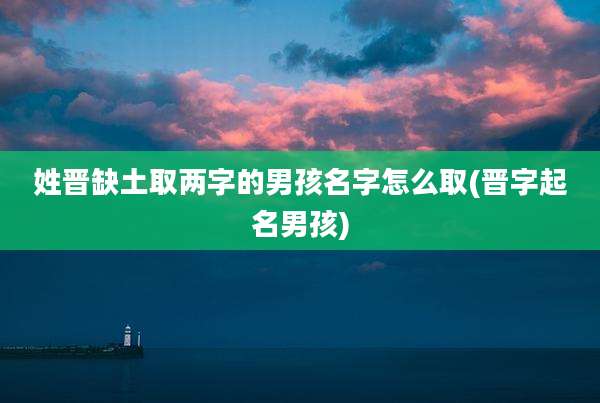 姓晋缺土取两字的男孩名字怎么取(晋字起名男孩)