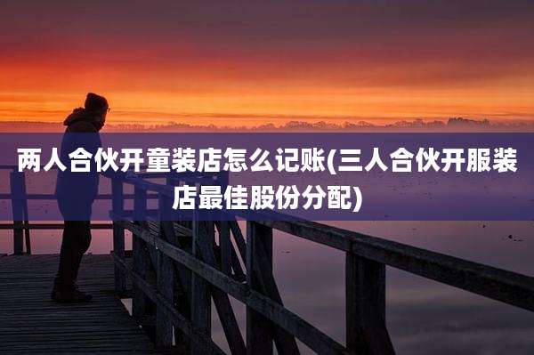 两人合伙开童装店怎么记账(三人合伙开服装店最佳股份分配)