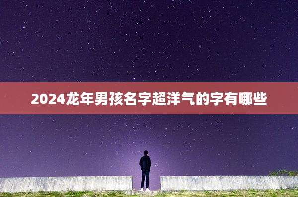 2024龙年男孩名字超洋气的字有哪些