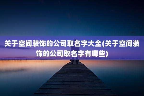 关于空间装饰的公司取名字大全(关于空间装饰的公司取名字有哪些)
