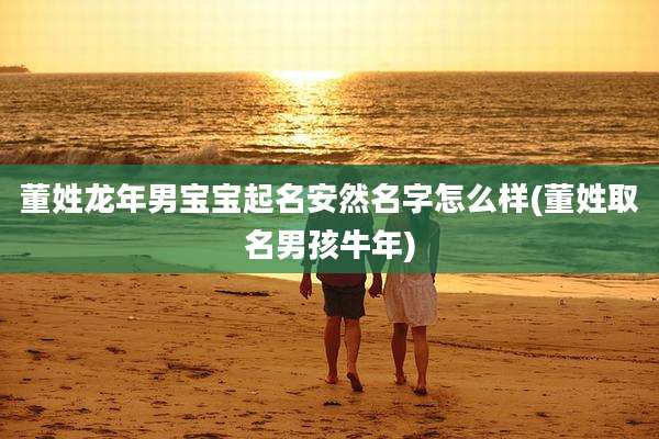 董姓龙年男宝宝起名安然名字怎么样(董姓取名男孩牛年)