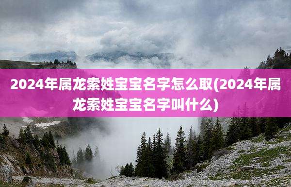 2024年属龙索姓宝宝名字怎么取(2024年属龙索姓宝宝名字叫什么)