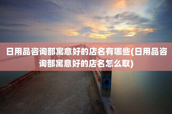 日用品咨询部寓意好的店名有哪些(日用品咨询部寓意好的店名怎么取)
