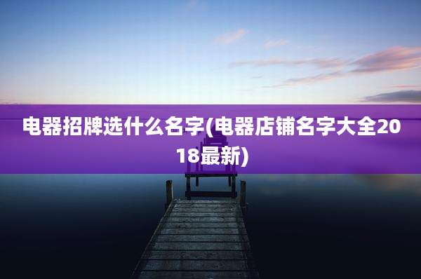 电器招牌选什么名字(电器店铺名字大全2018最新)