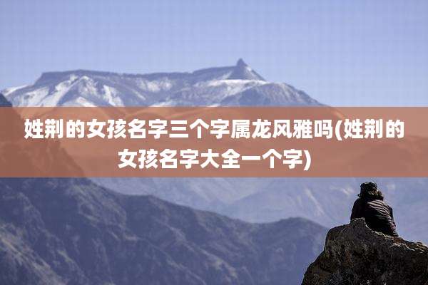 姓荆的女孩名字三个字属龙风雅吗(姓荆的女孩名字大全一个字)
