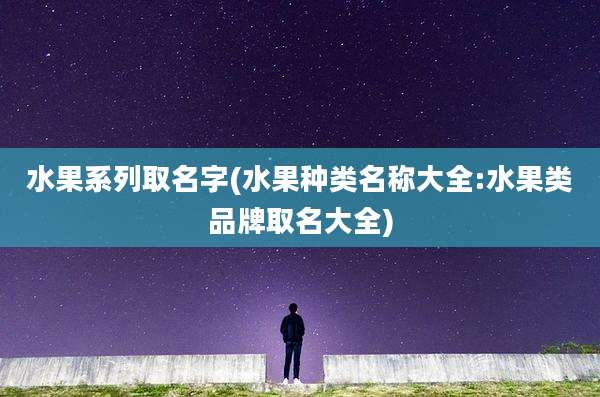 水果系列取名字(水果种类名称大全:水果类品牌取名大全)