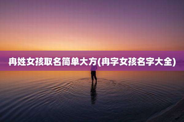 冉姓女孩取名简单大方(冉字女孩名字大全)