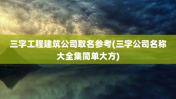 三字工程建筑公司取名参考(三字公司名称大全集简单大方)
