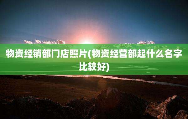 物资经销部门店照片(物资经营部起什么名字比较好)