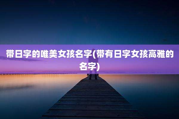 带日字的唯美女孩名字(带有日字女孩高雅的名字)