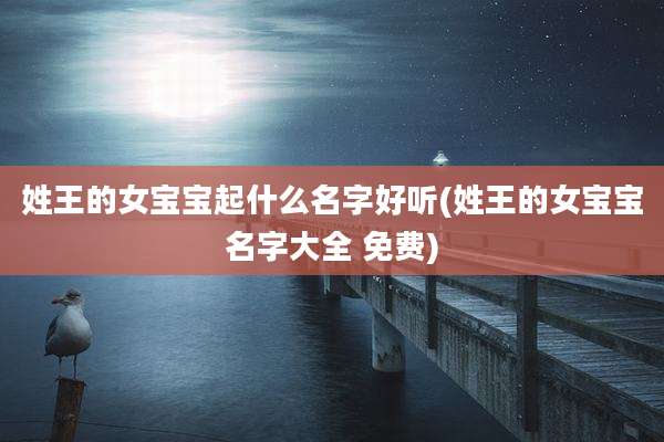 姓王的女宝宝起什么名字好听(姓王的女宝宝名字大全 免费)