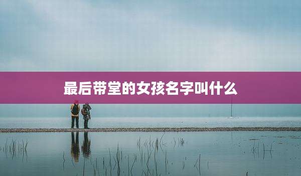 最后带堂的女孩名字叫什么