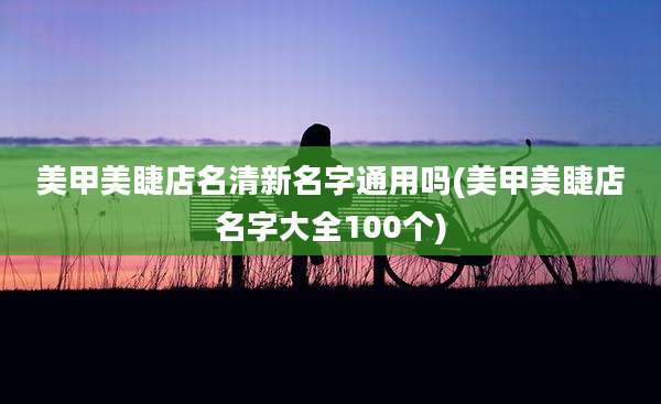 美甲美睫店名清新名字通用吗(美甲美睫店名字大全100个)