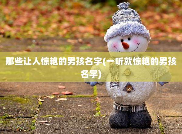 那些让人惊艳的男孩名字(一听就惊艳的男孩名字)