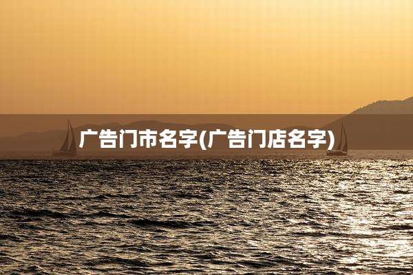 广告门市名字(广告门店名字)