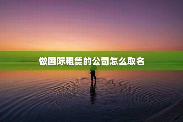 做国际租赁的公司怎么取名