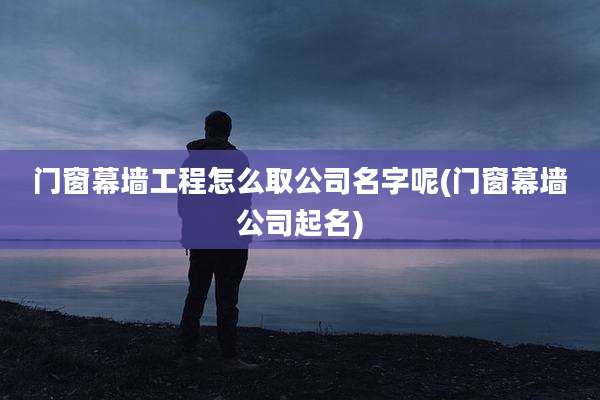 门窗幕墙工程怎么取公司名字呢(门窗幕墙公司起名)