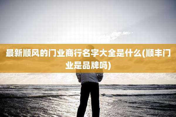 最新顺风的门业商行名字大全是什么(顺丰门业是品牌吗)