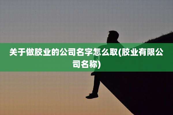 关于做胶业的公司名字怎么取(胶业有限公司名称)