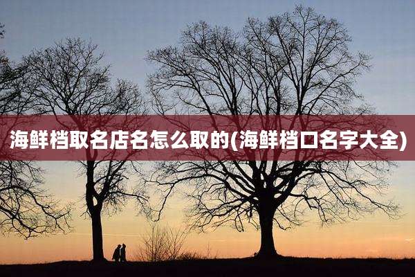海鲜档取名店名怎么取的(海鲜档口名字大全)