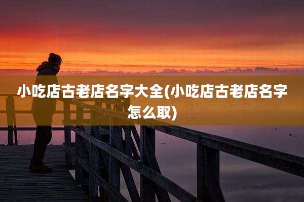 小吃店古老店名字大全(小吃店古老店名字怎么取)