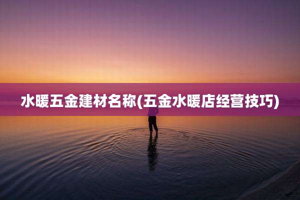 水暖五金建材名称(五金水暖店经营技巧)