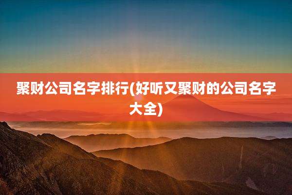 聚财公司名字排行(好听又聚财的公司名字大全)