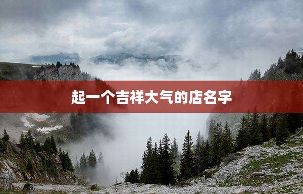 起一个吉祥大气的店名字